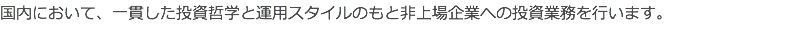 国内において、一貫した投資哲学と運用スタイルのもと非上場企業への投資業務を行います。